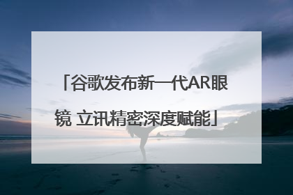 谷歌发布新一代AR眼镜 立讯精密深度赋能