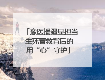 豫医援疆显担当 生死营救背后的用“心”守护