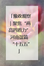 豫政观察｜聚焦“两高四着力” 河南谋篇“十五五”