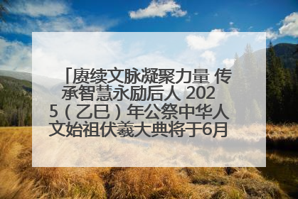 赓续文脉凝聚力量 传承智慧永励后人 2025（乙巳）年公祭中华人文始祖伏羲大典将于6月21日在天水隆重举行