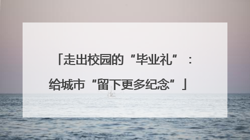 走出校园的“毕业礼”：给城市“留下更多纪念”