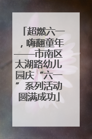 超燃六一，嗨翻童年——市南区太湖路幼儿园庆“六一”系列活动圆满成功