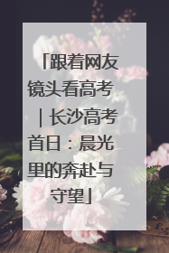 跟着网友镜头看高考｜长沙高考首日：晨光里的奔赴与守望