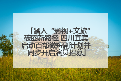 踏入“影视+文旅”破圈新路径 四川宜宾启动百部微短剧计划并同步开启演员招募