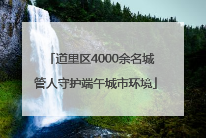 道里区4000余名城管人守护端午城市环境