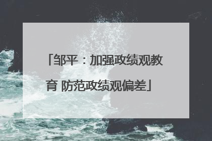 邹平：加强政绩观教育 防范政绩观偏差