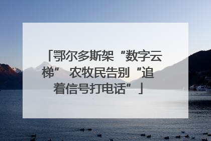 鄂尔多斯架“数字云梯” 农牧民告别“追着信号打电话”