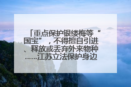 重点保护银缕梅等“国宝”，不得擅自引进、释放或丢弃外来物种……江苏立法保护身边的生物“朋友圈”