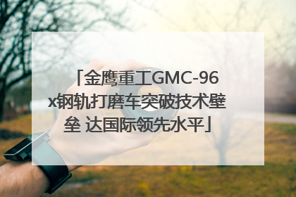 金鹰重工GMC-96x钢轨打磨车突破技术壁垒 达国际领先水平