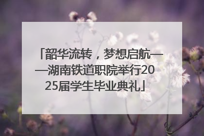 韶华流转，梦想启航——湖南铁道职院举行2025届学生毕业典礼