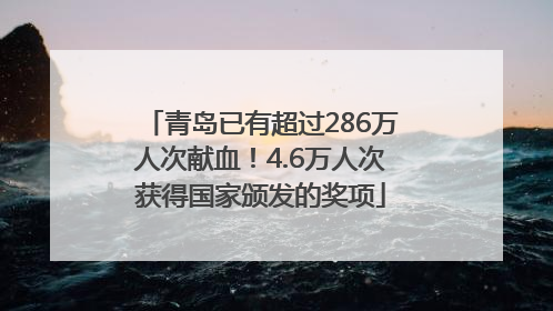 青岛已有超过286万人次献血！4.6万人次获得国家颁发的奖项