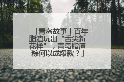 青岛故事丨百年脂渣玩出“舌尖新花样”，青岛脂渣粽何以成爆款？