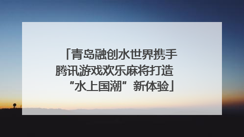青岛融创水世界携手腾讯游戏欢乐麻将打造“水上国潮”新体验