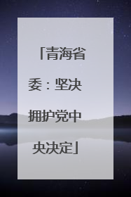青海省委：坚决拥护党中央决定