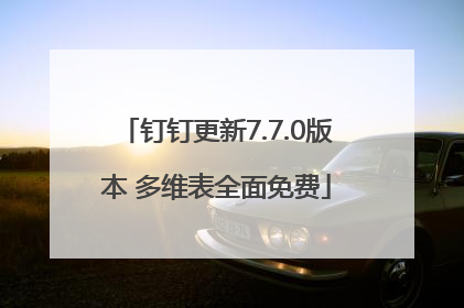 钉钉更新7.7.0版本 多维表全面免费