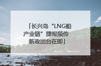 长兴岛“LNG船产业链”捷报频传 新政出台在即