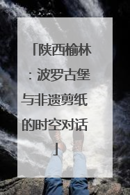 陕西榆林：波罗古堡与非遗剪纸的时空对话