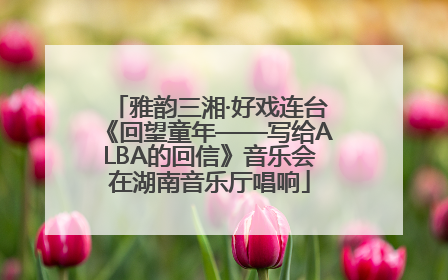 雅韵三湘·好戏连台《回望童年——写给ALBA的回信》音乐会在湖南音乐厅唱响