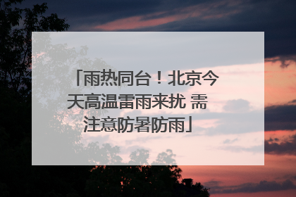 雨热同台！北京今天高温雷雨来扰 需注意防暑防雨