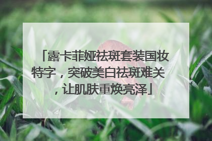 露卡菲娅祛斑套装国妆特字，突破美白祛斑难关，让肌肤重焕亮泽