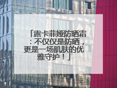 露卡菲娅防晒霜：不仅仅是防晒，更是一场肌肤的优雅守护！
