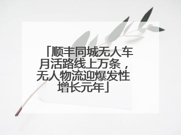 顺丰同城无人车月活路线上万条，无人物流迎爆发性增长元年