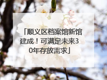 顺义区档案馆新馆建成！可满足未来30年存放需求