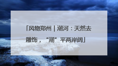 风物郑州｜潮河：天然去雕饰，“潮”平两岸阔