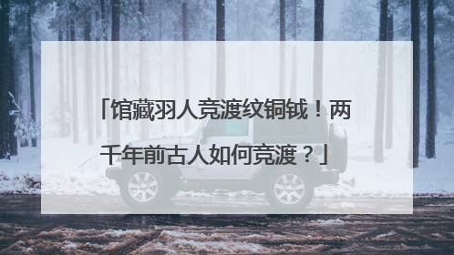 馆藏羽人竞渡纹铜钺！两千年前古人如何竞渡？