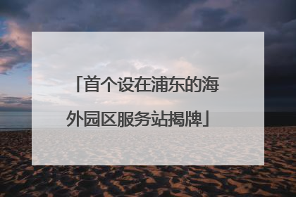 首个设在浦东的海外园区服务站揭牌
