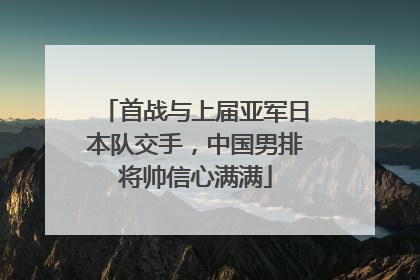 首战与上届亚军日本队交手，中国男排将帅信心满满