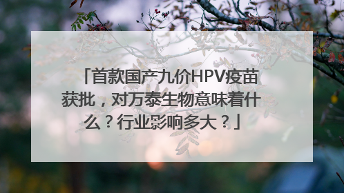 首款国产九价HPV疫苗获批，对万泰生物意味着什么？行业影响多大？