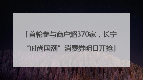 首轮参与商户超370家，长宁“时尚国潮”消费券明日开抢