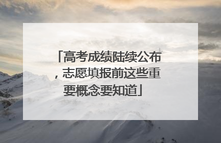 高考成绩陆续公布，志愿填报前这些重要概念要知道