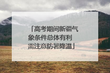 高考期间新疆气象条件总体有利 需注意防暑降温