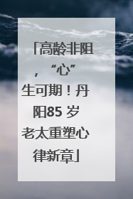 高龄非阻，“心” 生可期！丹阳85 岁老太重塑心律新章