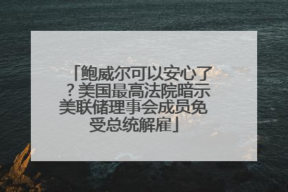 鲍威尔可以安心了？美国最高法院暗示美联储理事会成员免受总统解雇