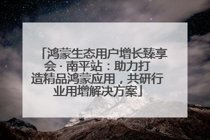 鸿蒙生态用户增长臻享会 · 南平站：助力打造精品鸿蒙应用，共研行业用增解决方案