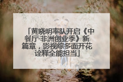 黄晓明率队开启《中餐厅·非洲创业季》新篇章，影视综多面开花诠释全能担当