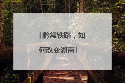 黔常铁路，如何改变湖南