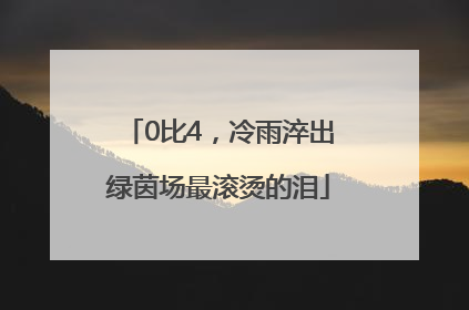 0比4，冷雨淬出绿茵场最滚烫的泪