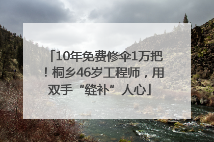 10年免费修伞1万把！桐乡46岁工程师，用双手“缝补”人心