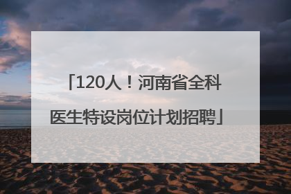 120人！河南省全科医生特设岗位计划招聘