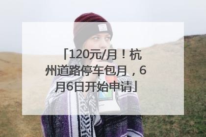 120元/月！杭州道路停车包月，6月6日开始申请