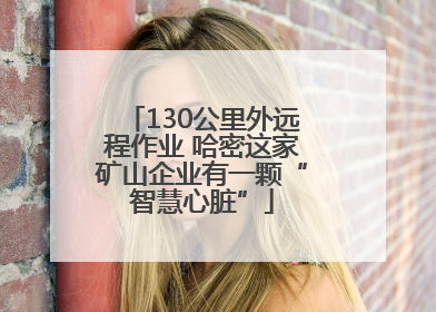 130公里外远程作业 哈密这家矿山企业有一颗“智慧心脏”