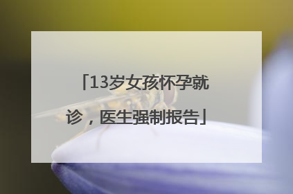 13岁女孩怀孕就诊，医生强制报告