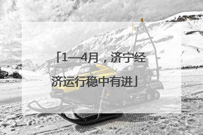 1—4月，济宁经济运行稳中有进