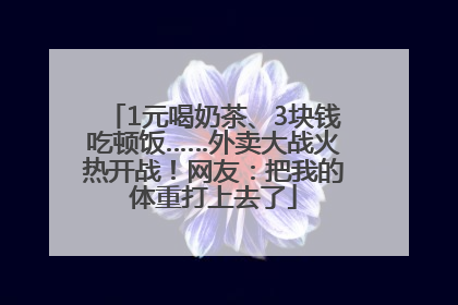 1元喝奶茶、3块钱吃顿饭……外卖大战火热开战！网友：把我的体重打上去了