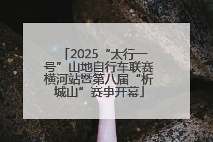 2025“太行一号”山地自行车联赛横河站暨第八届“析城山”赛事开幕