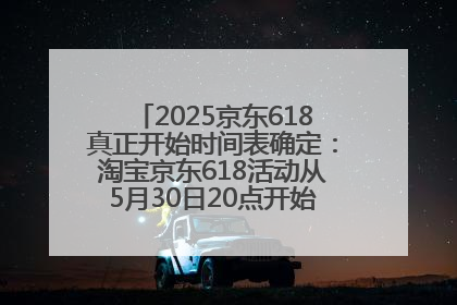 2025京东618真正开始时间表确定：淘宝京东618活动从5月30日20点开始到6月20日结束！